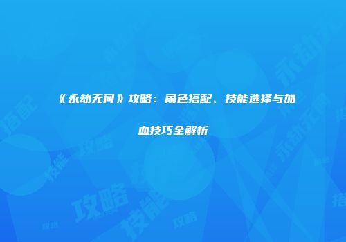 《永劫无间》攻略：角色搭配、技能选择与加血技巧全解析