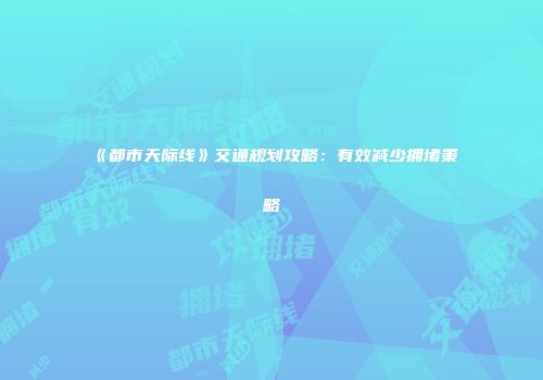 《都市天际线》交通规划攻略：有效减少拥堵策略