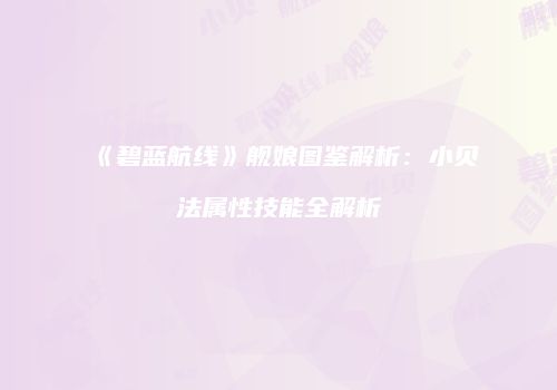 《碧蓝航线》舰娘图鉴解析：小贝法属性技能全解析