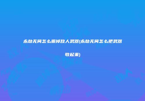永劫无间怎么振掉敌人武器(永劫无间怎么把武器收起来)