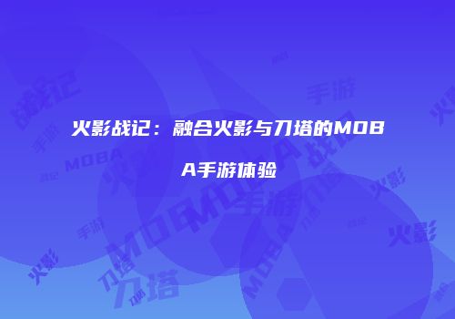 火影战记：融合火影与刀塔的MOBA手游体验
