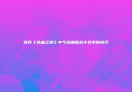 提升《热血江湖》中气功角色战斗效率的技巧