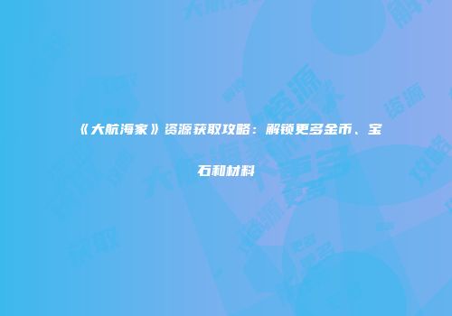 《大航海家》资源获取攻略:解锁更多金币、宝石和材料