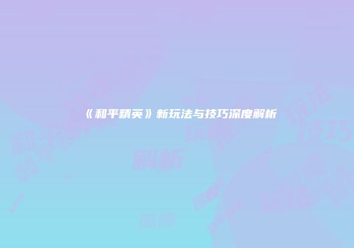 《和平精英》新玩法与技巧深度解析