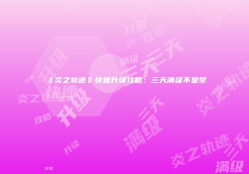 《炎之轨迹》快速升级攻略：三天满级不是梦