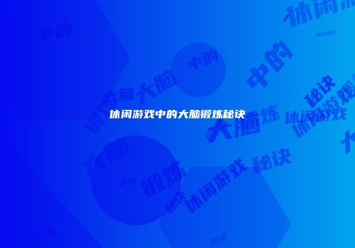休闲游戏中的大脑锻炼秘诀