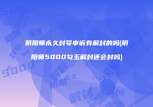 阴阳师永久封号申诉有解封的吗(阴阳师5000勾玉解封还会封吗)