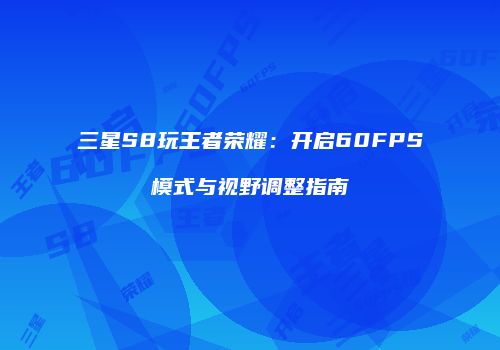 三星S8玩王者荣耀：开启60FPS模式与视野调整指南