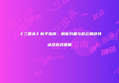 《三国杀》新手指南：解析刘备与赵云角色特点及游戏策略