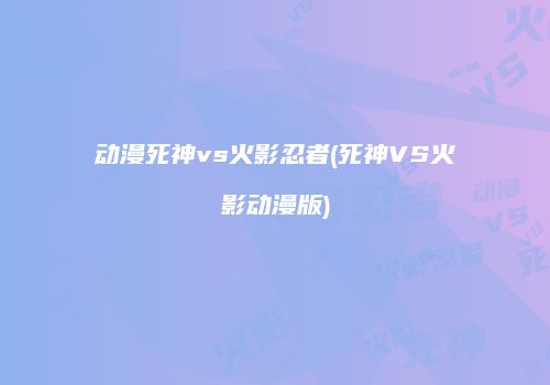 动漫死神vs火影忍者(死神VS火影动漫版)