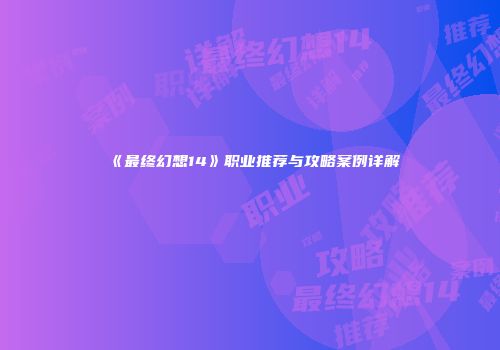 《最终幻想14》职业推荐与攻略案例详解
