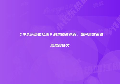 《小长乐热血江湖》副本挑战详解:如何高效通过高难度任务