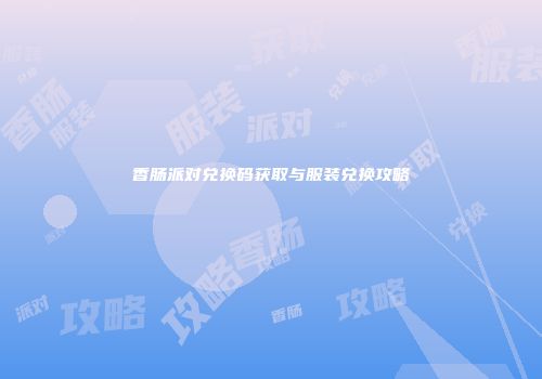 香肠派对兑换码获取与服装兑换攻略