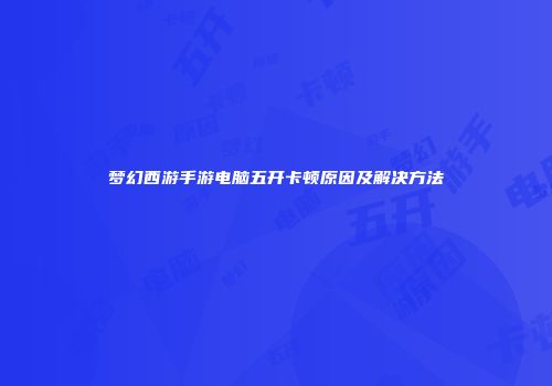 梦幻西游手游电脑五开卡顿原因及解决方法