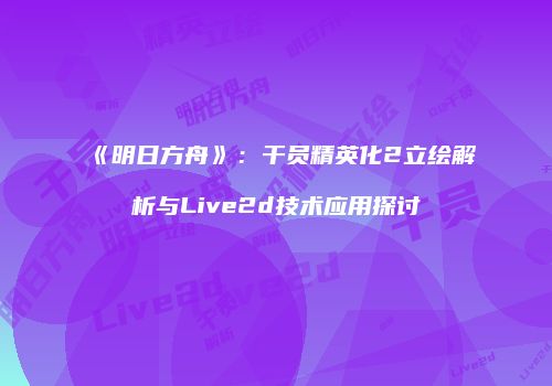 《明日方舟》：干员精英化2立绘解析与Live2d技术应用探讨