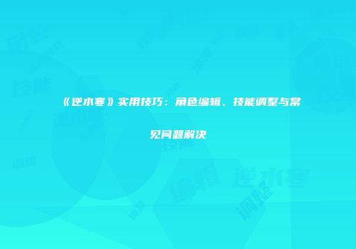 《逆水寒》实用技巧：角色编辑、技能调整与常见问题解决
