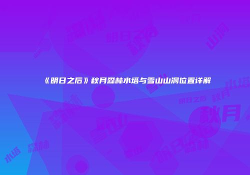 《明日之后》秋月森林水塔与雪山山洞位置详解