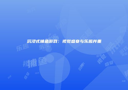 沉浸式捕鱼游戏：视觉盛宴与乐趣并重