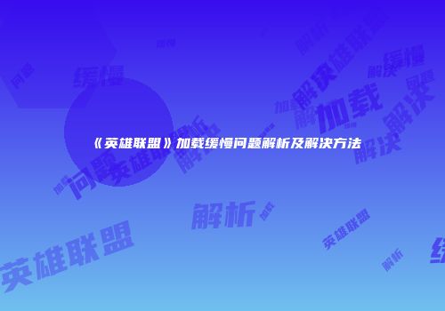 《英雄联盟》加载缓慢问题解析及解决方法