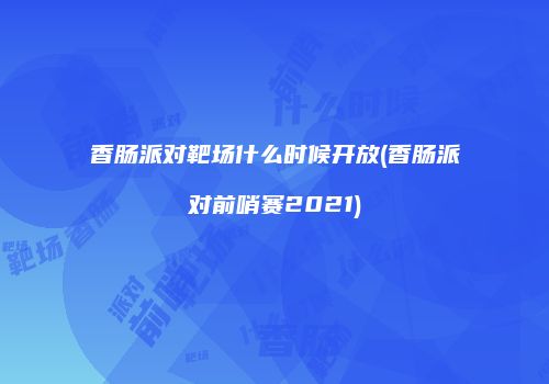 香肠派对靶场什么时候开放(香肠派对前哨赛2021)
