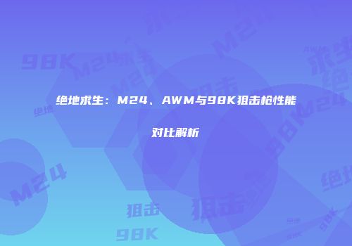 绝地求生：M24、AWM与98K狙击枪性能对比解析