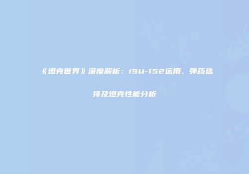 《坦克世界》深度解析：ISU-152运用、弹药选择及坦克性能分析