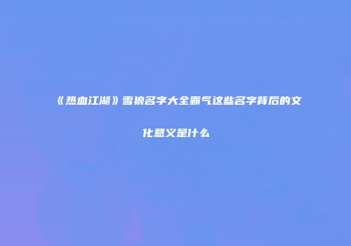 《热血江湖》雪狼名字大全霸气这些名字背后的文化意义是什么