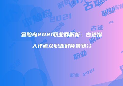 冒险岛2021职业群解析：古迹猎人详解及职业群背景划分