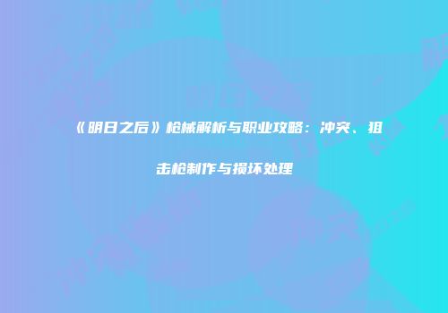 《明日之后》枪械解析与职业攻略：冲突、狙击枪制作与损坏处理