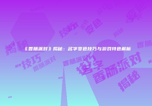 《香肠派对》揭秘：名字变色技巧与游戏特色解析