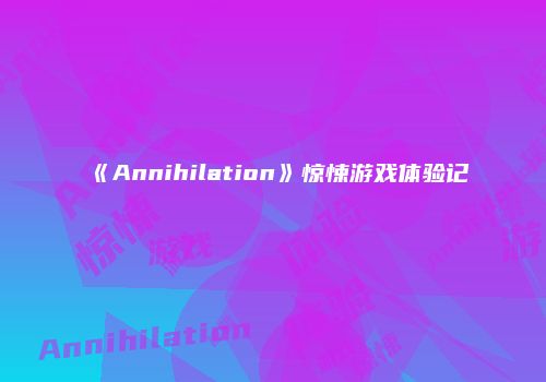 《Annihilation》惊悚游戏体验记
