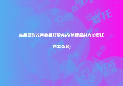 波西亚时光商会委托没完成(波西亚时光心愿任务怎么交)