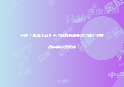 分析《热血江湖》中卢和韩的职业定位哪个更符合你的游戏风格