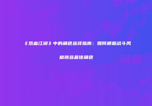 《热血江湖》中的角色选择指南：如何根据战斗风格挑选最佳角色