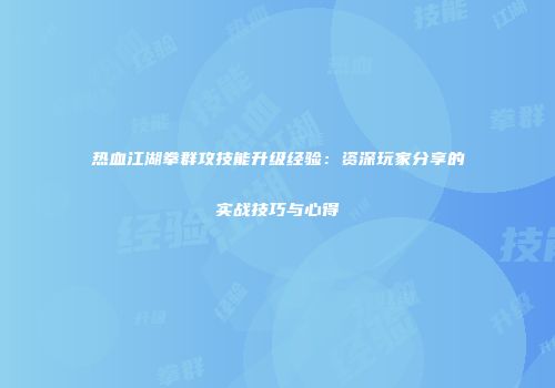 热血江湖拳群攻技能升级经验：资深玩家分享的实战技巧与心得