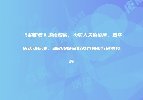 《阴阳师》深度解析：少羽大天狗价值、周年庆活动玩法、晴明皮肤获取及百鬼夜行砸豆技巧