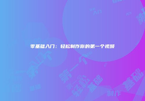 零基础入门：轻松制作你的第一个视频