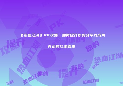 《热血江湖》PK攻略：如何提升你的战斗力成为真正的江湖霸主