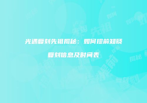 光遇复刻先祖揭秘：如何提前知晓复刻信息及时间表