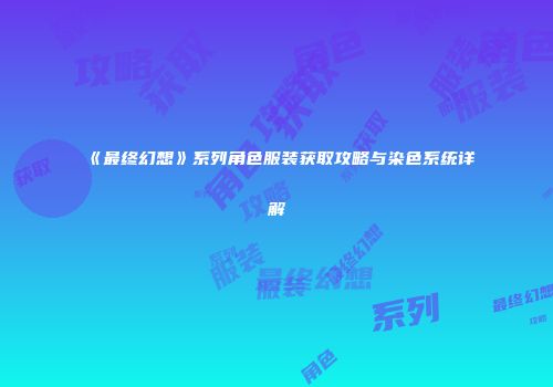 《最终幻想》系列角色服装获取攻略与染色系统详解