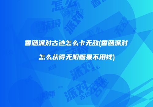 香肠派对古迹怎么卡无敌(香肠派对怎么获得无限糖果不用钱)