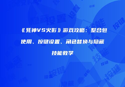 《死神VS火影》游戏攻略：整合包使用、按键设置、角色替换与隐藏技能教学