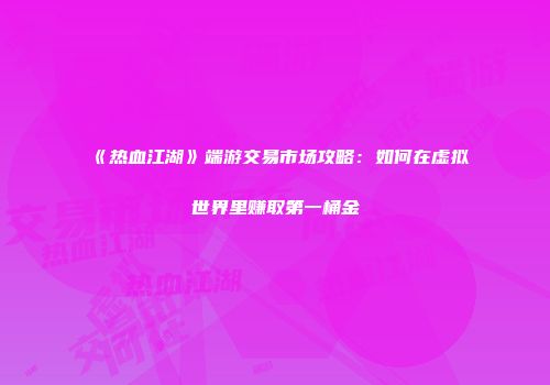 《热血江湖》端游交易市场攻略：如何在虚拟世界里赚取第一桶金