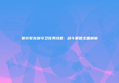 赛尔号龙族守卫任务攻略：战斗策略全面解析