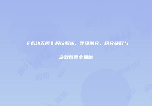 《永劫无间》段位解析：等级划分、积分获取与游戏背景全揭秘