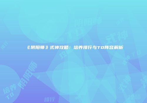 《阴阳师》式神攻略：培养排行与T0阵容解析