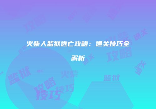 火柴人监狱逃亡攻略：通关技巧全解析