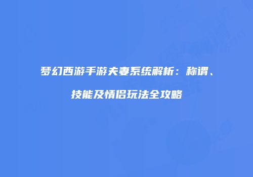 梦幻西游手游夫妻系统解析：称谓、技能及情侣玩法全攻略