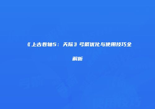 《上古卷轴5：天际》弓箭优化与使用技巧全解析