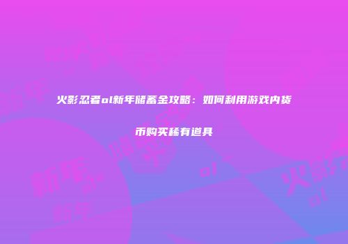 火影忍者ol新年储蓄金攻略：如何利用游戏内货币购买稀有道具